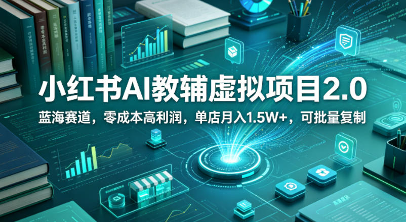 小红书AI教辅虚拟项目2.0，蓝海赛道，零成本高利润，单店月入1.5W+，可批量复制-黑马项目网