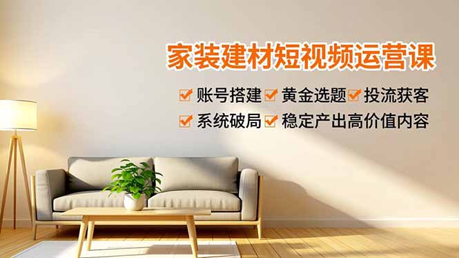 家装建材短视频运营课,账号搭建、黄金选题、投流获客,系统破局,稳定产出高价值内容-黑马项目网