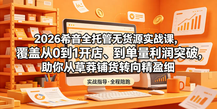 2026希音全托管无货源实战课，覆盖从0到1开店、到单量利润突破，助你从草莽铺货转向精细化盈利-黑马项目网