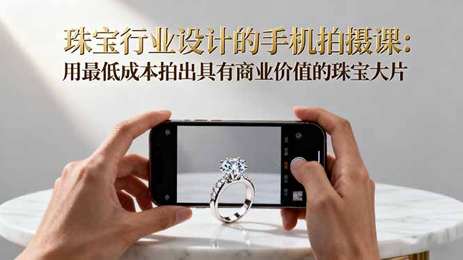 珠宝行业设计的手机拍摄课：用最低成本拍出具有商业价值的珠宝大片！-黑马项目网