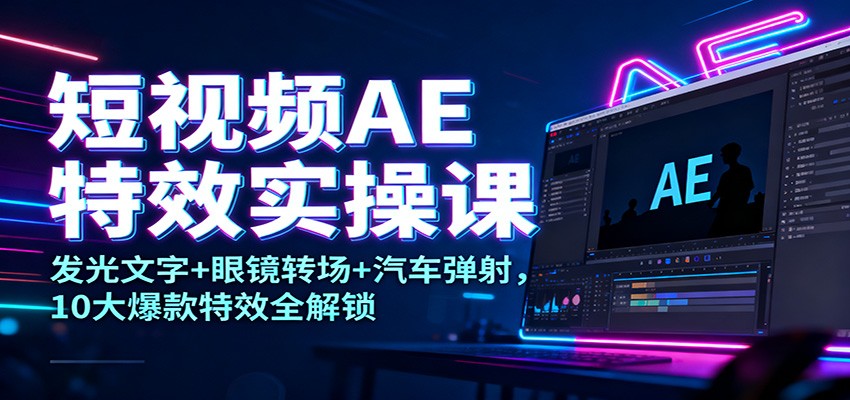 短视频AE特效实操课：发光文字+眼镜转场+汽车弹射，10大爆款特效全解锁-黑马项目网