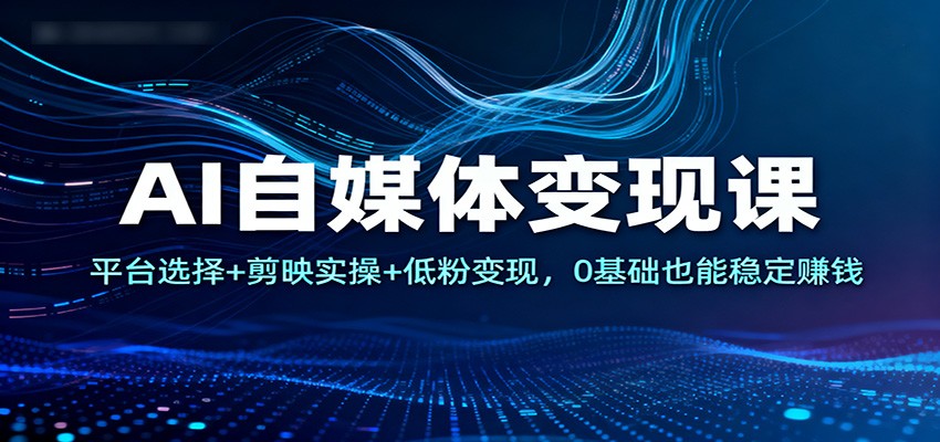 AI自媒体变现课：平台选择+剪映实操+低粉变现，0基础也能稳定赚钱-黑马项目网