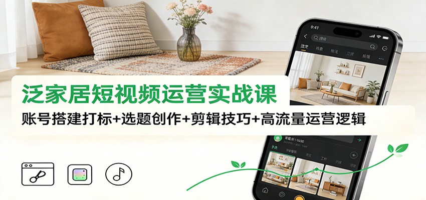 泛家居短视频运营实战课：账号搭建打标+选题创作+剪辑技巧+高流量运营逻辑-黑马项目网