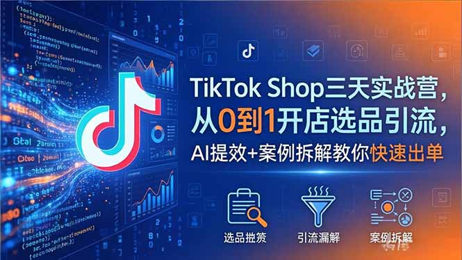 TikTok Shop三天实战营2026年5月，从0到1开店选品引流，AI提效+案例拆解教你快速出单-黑马项目网