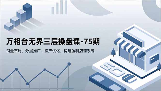 万相台无界三层操盘课-75期，销量布局、分层推广、投产优化，构建盈利店铺系统-黑马项目网