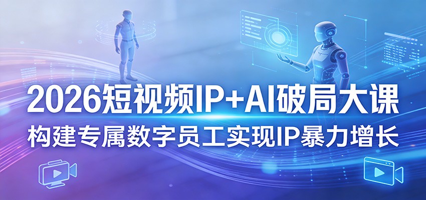 2026短视频IP+AI破局大课，构建专属数字员工实现IP暴力增长-黑马项目网