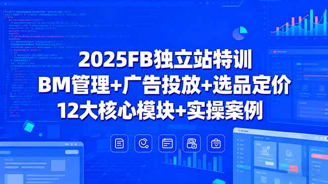 2025FB独立站特训，BM管理+广告投放+选品定价，12大核心模块+实操案例-黑马项目网