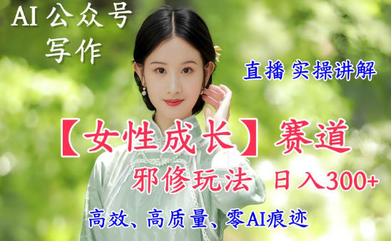 AI写作【女性成长】赛道内容邪修玩法，日入5张+，直播落地实操讲解-黑马项目网