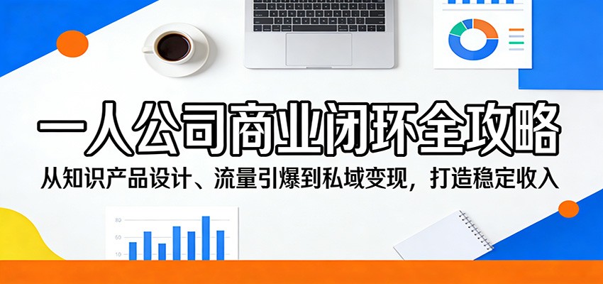 一人公司商业闭环全攻略：从知识产品设计、流量引爆到私域变现，打造稳定收入-黑马项目网