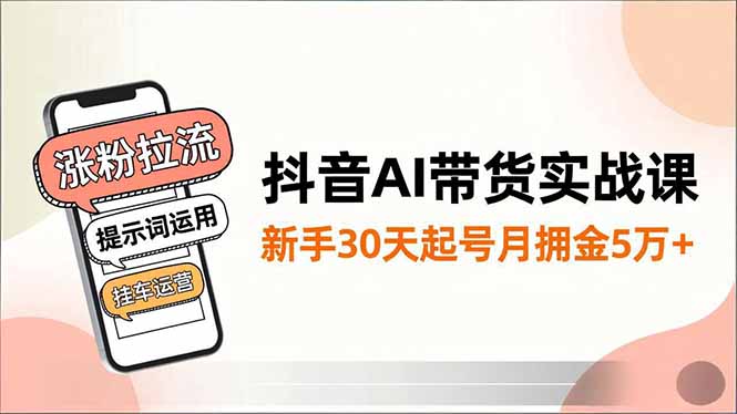 抖音AI带货实战课，涨粉拉流、提示词运用、挂车运营，新手30天起号月佣金5万+-黑马项目网