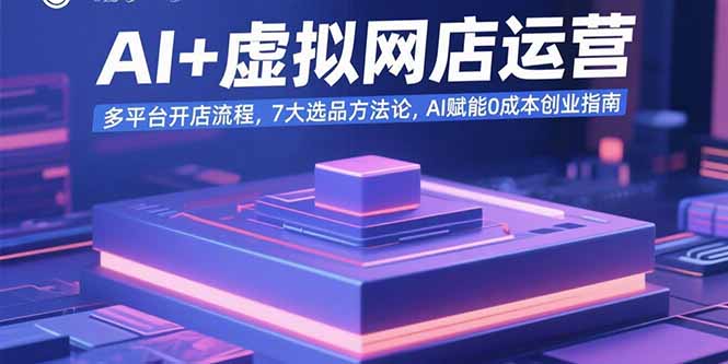 AI+虚拟网店运营：多平台开店流程，7大选品方法论，AI赋能0成本创业指南-黑马项目网