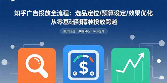 知乎广告投放全流程：选品定位/预算设定/效果优化 从零基础到精准投放跨越-黑马项目网