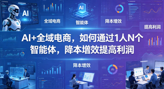 AI+全域电商，如何通过1人N个智能体，降本增效提高利润-黑马项目网