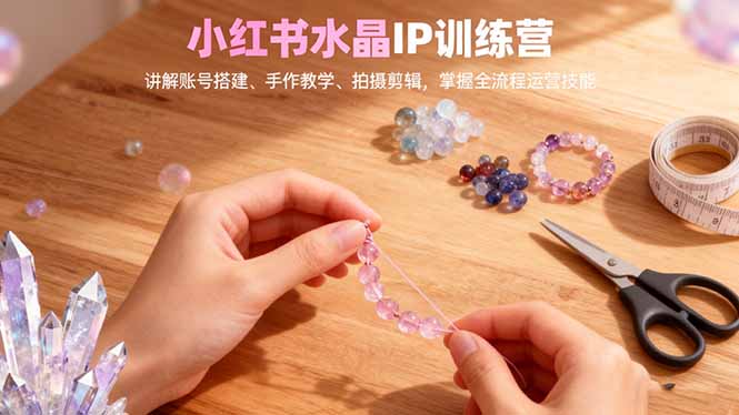 小红书水晶IP训练营，讲解账号搭建、手作教学、拍摄剪辑，全流程运营技能-黑马项目网