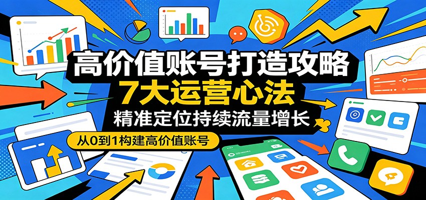 高价值账号打造攻略：7大运营心法，精准定位持续流量增长-黑马项目网
