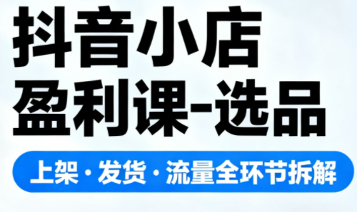 抖音小店盈利课-选品·上架·发货·流量全环节拆解-黑马项目网