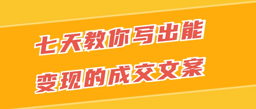 七天教你写出能变现的成交文案-黑马项目网