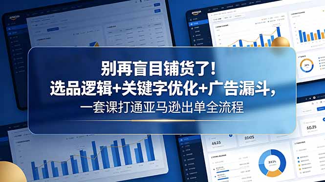 别再盲目铺货了！选品逻辑+关键字优化+广告漏斗，一套课打通亚马逊出单全流程-黑马项目网