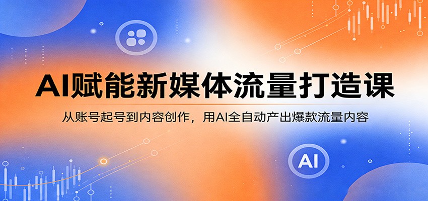 AI赋能新媒体流量打造课：从账号起号到内容创作，用AI全自动产出爆款流量内容-黑马项目网