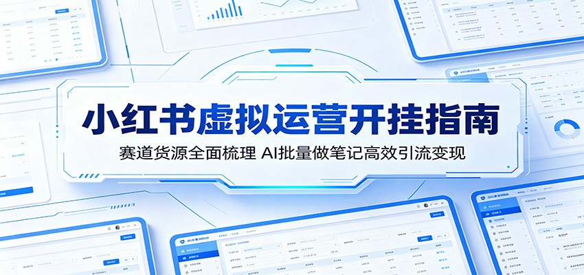 小红书虚拟运营开挂指南：赛道货源全面梳理，AI批量做笔记高效引流变现-黑马项目网