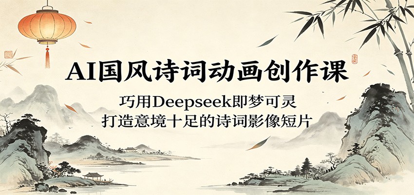 AI国风诗词动画创作课：巧用Deepseek即梦可灵，打造意境十足的诗词影像短片-黑马项目网