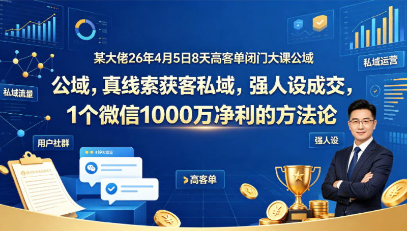 某大佬26年4月5日8天高客单闭门大课公域，真线索获客私域，强人设成交，1个微信1000W净利的方法论-黑马项目网