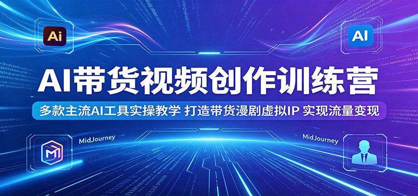 AI带货视频创作训练营：多款主流AI工具实操教学，打造带货漫剧虚拟IP，实现流量变现-黑马项目网