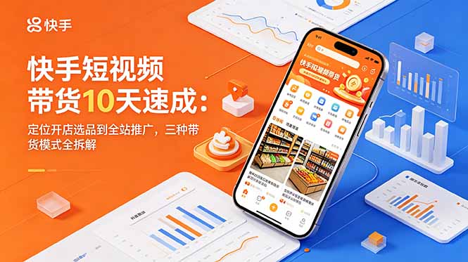 快手短视频带货10天速成：定位开店选品到全站推广，三种带货模式全拆解-黑马项目网