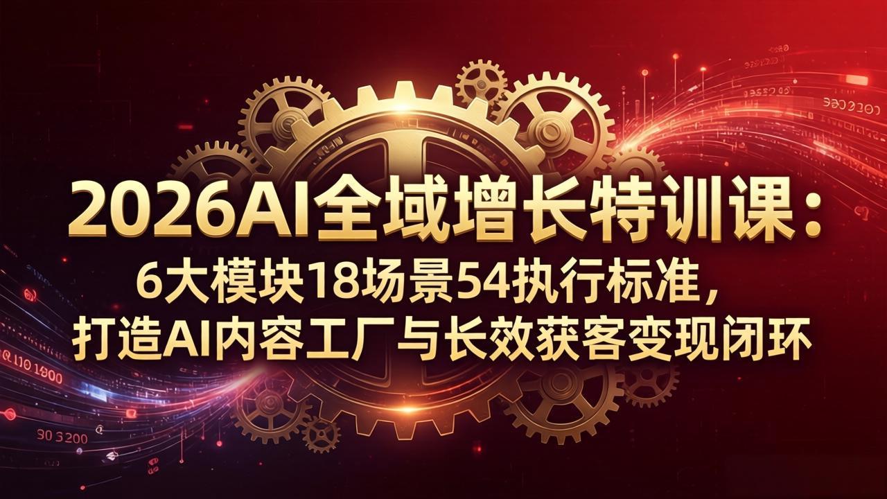 2026AI全域增长特训课：6大模块18场景54执行标准，打造AI内容工厂与长效获客变现闭环-黑马项目网