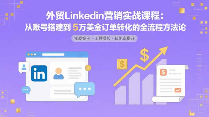 外贸LinkedIn营销实战课程：从账号搭建到5万美金订单转化的全流程方法论-黑马项目网