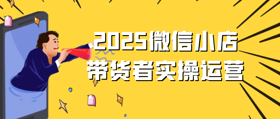 2025微信小店带货者实操运营-黑马项目网