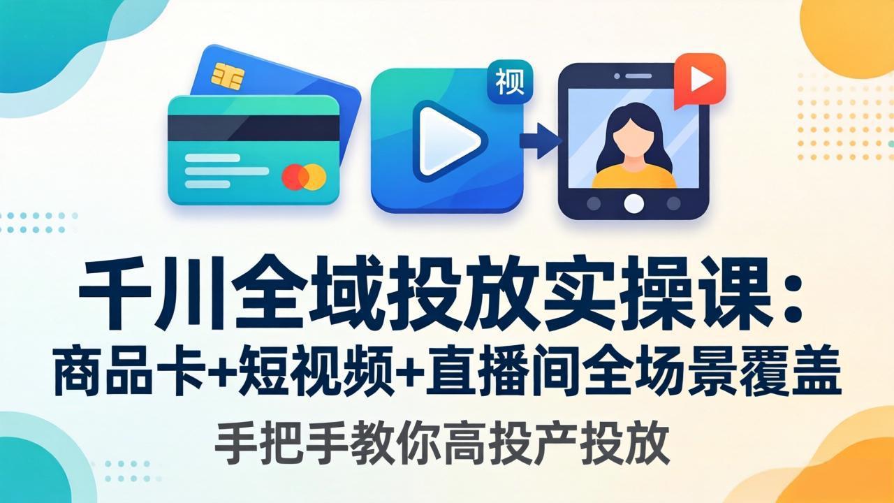 千川全域投放实操课-更新4月30：商品卡+短视频+直播间全场景覆盖，手把手教你高投产投放-黑马项目网