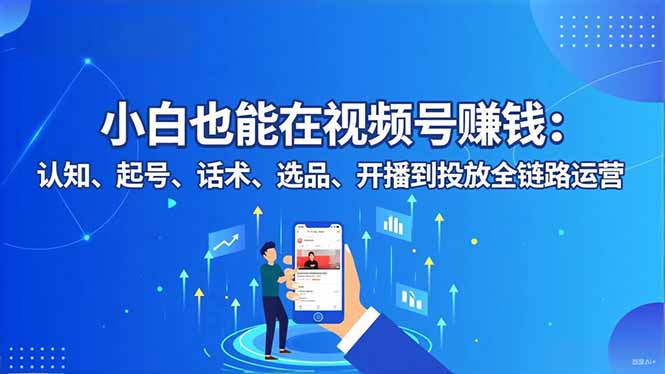 小白也能在视频号赚钱：认知、起号、话术、选品、开播到投放全链路运营-黑马项目网