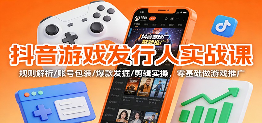 抖音游戏发行人实战课：规则解析/账号包装/爆款发掘 /剪辑实操，零基础做游戏推广-黑马项目网