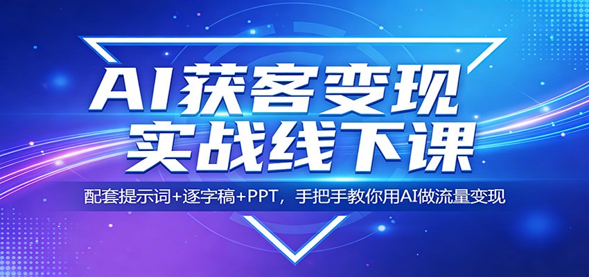 AI获客变现实战线下课：配套提示词+逐字稿+PPT，手把手教你用AI做流量变现-黑马项目网