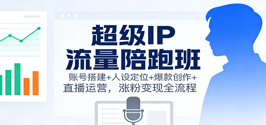 超级IP流量陪跑班：账号搭建+人设定位+爆款创作+直播运营，涨粉变现全流程-黑马项目网