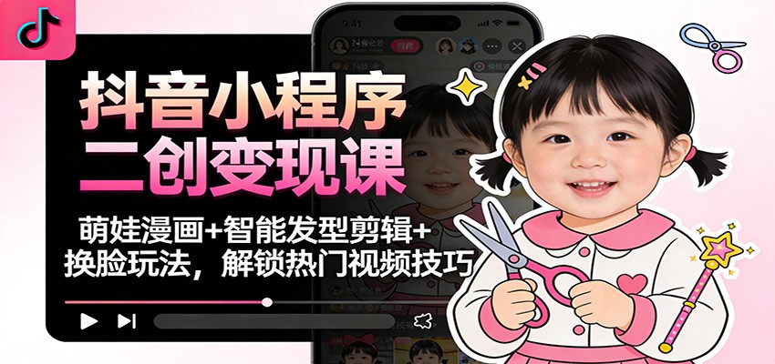 抖音小程序二创变现课：萌娃漫画+智能发型剪辑+换脸玩法，解锁热门视频技巧-黑马项目网