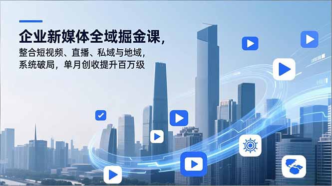 企业新媒体全域掘金课，整合短视频、直播、私域与地域，系统破局，单月创收提升百万级-黑马项目网