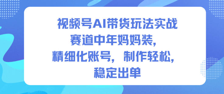 视频号AI带货玩法实战，赛道中年妈妈装，精细化账号，制作轻松，稳定出单-黑马项目网