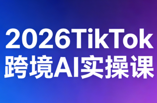 2026TikTok跨境AI实操课-黑马项目网