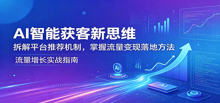 AI智能获客新思维：拆解平台推荐机制，掌握流量变现落地方法-黑马项目网