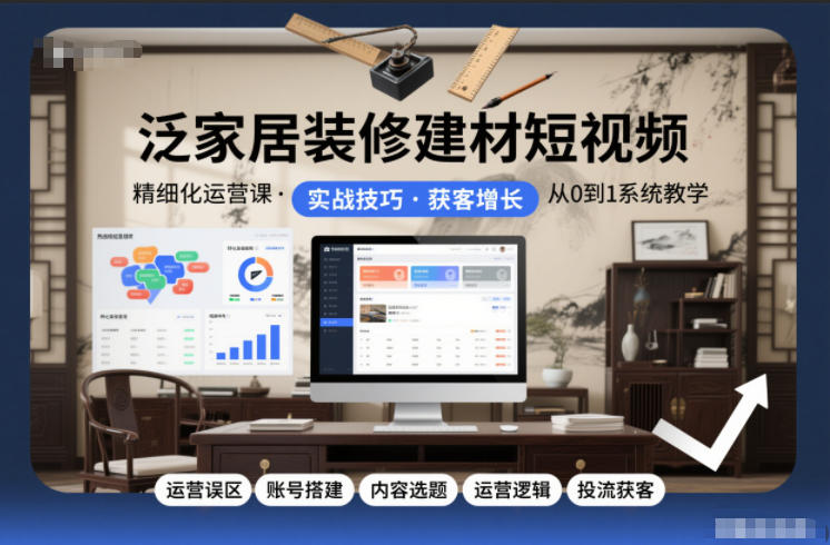 泛家居装修建材短视频精细化运营课，运营误区+账号搭建+内容选题+运营逻辑+投流获客-黑马项目网