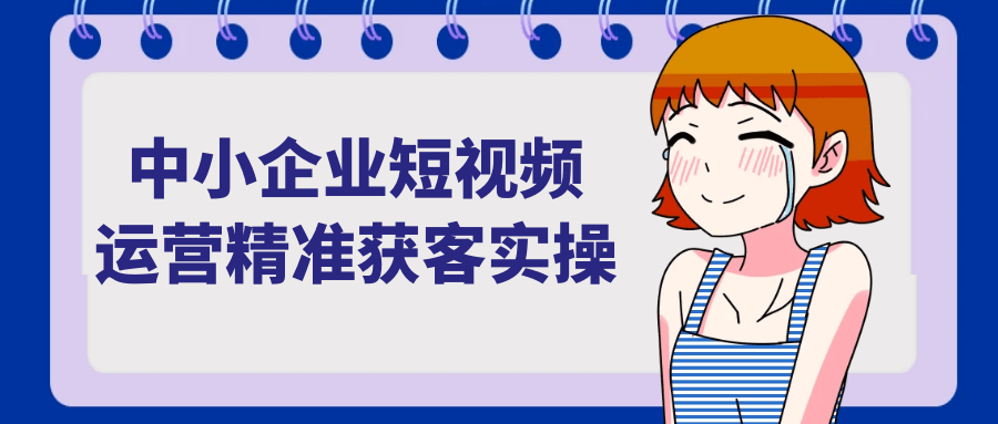 中小企业短视频运营精准获客实操-黑马项目网
