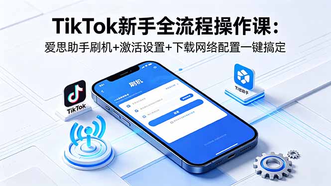 TikTok新手全流程操作课：爱思助手刷机+激活设置+下载网络配置一键搞定-黑马项目网