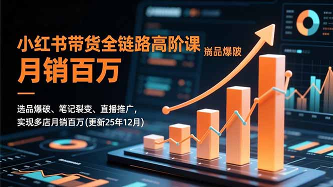 小红书带货全链路高阶课，选品爆破、笔记裂变、直播推广，实现多店月销百万(更新25年12月-黑马项目网