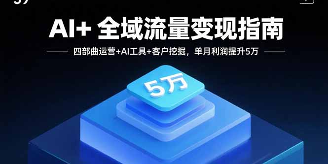 AI+全域流量变现指南，四部曲运营+AI工具+客户挖掘，单月利润提升5万-黑马项目网