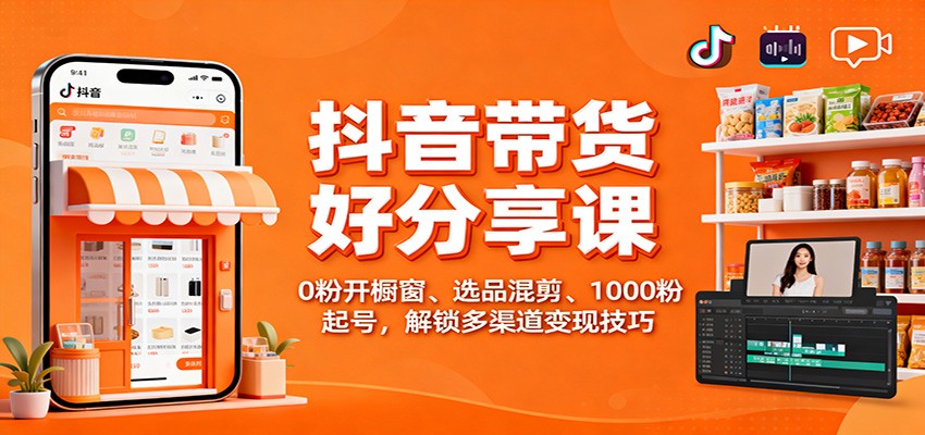 抖音带货好物分享课：0粉开橱窗、选品混剪、1000粉起号，解锁多渠道变现技巧-黑马项目网