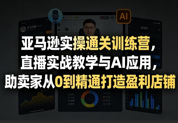 亚马逊实操通关训练营，直播实战教学与AI应用，助卖家从0到精通打造盈利店铺(更新4月17日)-黑马项目网