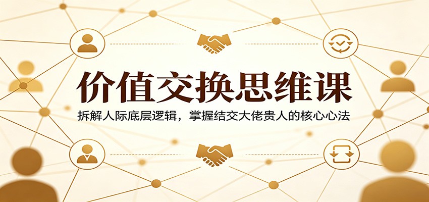 价值交换思维课：拆解人际底层逻辑，掌握结交大佬贵人的核心心法-黑马项目网