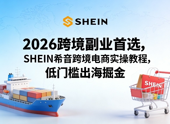 2026跨境副业首选，SHEIN希音跨境电商实操教程，低门槛出海掘金-黑马项目网